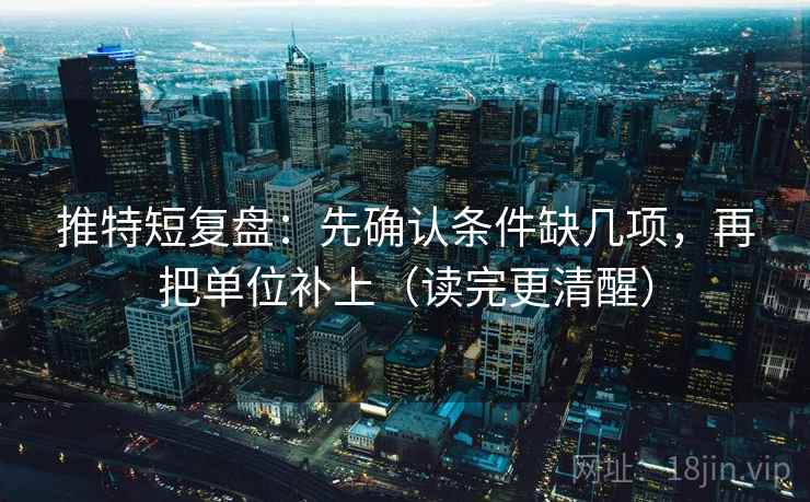 推特短复盘：先确认条件缺几项，再把单位补上（读完更清醒）