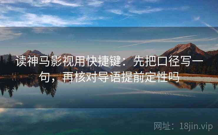 读神马影视用快捷键：先把口径写一句，再核对导语提前定性吗