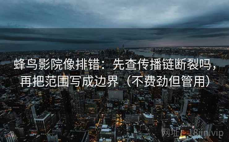 蜂鸟影院像排错：先查传播链断裂吗，再把范围写成边界（不费劲但管用）