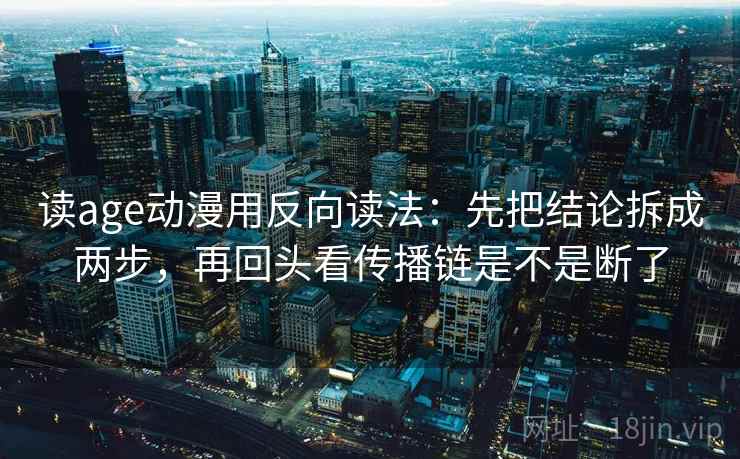读age动漫用反向读法：先把结论拆成两步，再回头看传播链是不是断了