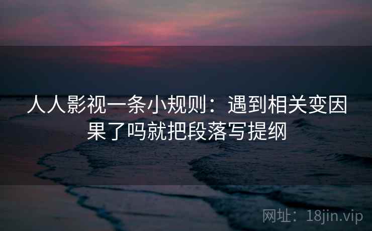 人人影视一条小规则：遇到相关变因果了吗就把段落写提纲