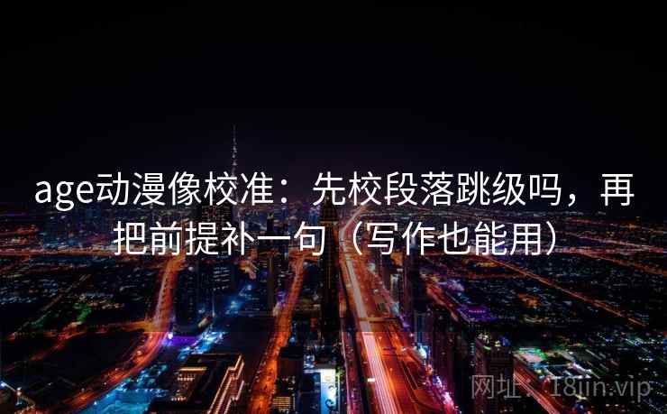 age动漫像校准：先校段落跳级吗，再把前提补一句（写作也能用）