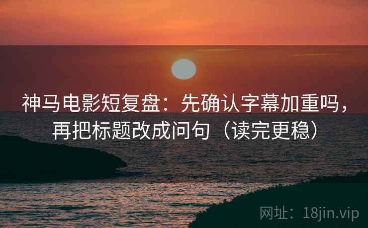 神马电影短复盘：先确认字幕加重吗，再把标题改成问句（读完更稳）