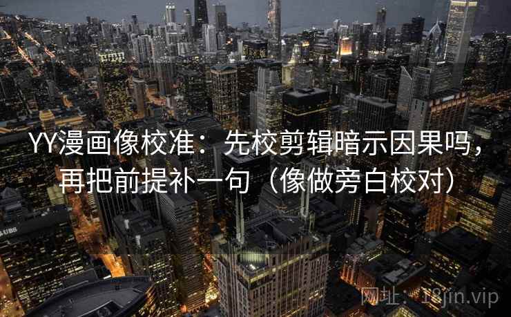 YY漫画像校准：先校剪辑暗示因果吗，再把前提补一句（像做旁白校对）