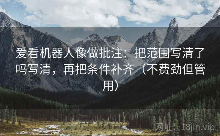 爱看机器人像做批注：把范围写清了吗写清，再把条件补齐（不费劲但管用）