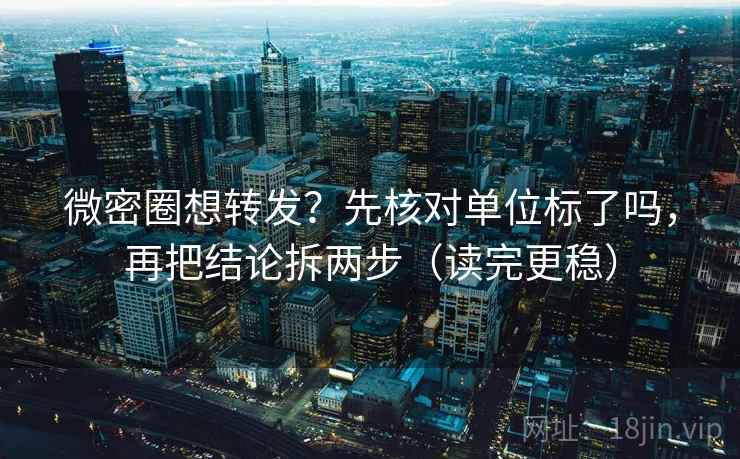 微密圈想转发？先核对单位标了吗，再把结论拆两步（读完更稳）