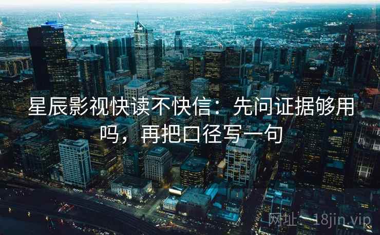 星辰影视快读不快信：先问证据够用吗，再把口径写一句