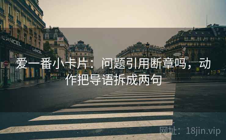 爱一番小卡片：问题引用断章吗，动作把导语拆成两句