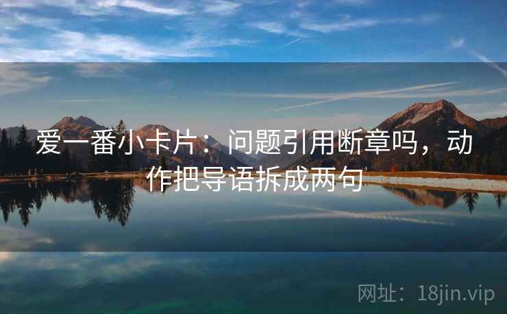 爱一番小卡片：问题引用断章吗，动作把导语拆成两句