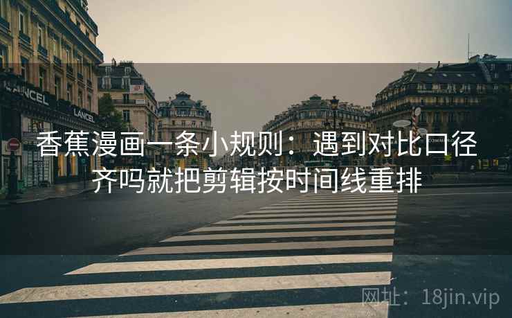 香蕉漫画一条小规则：遇到对比口径齐吗就把剪辑按时间线重排