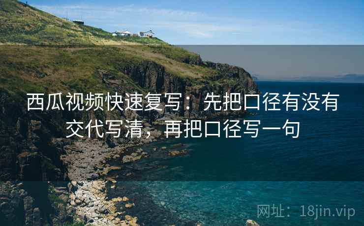 西瓜视频快速复写：先把口径有没有交代写清，再把口径写一句