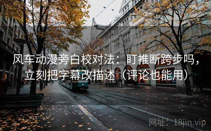 风车动漫旁白校对法：盯推断跨步吗，立刻把字幕改描述（评论也能用）