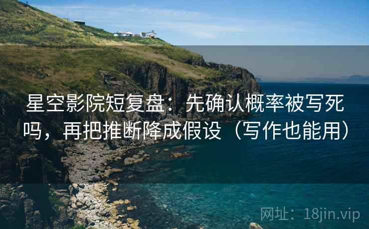 星空影院短复盘：先确认概率被写死吗，再把推断降成假设（写作也能用）