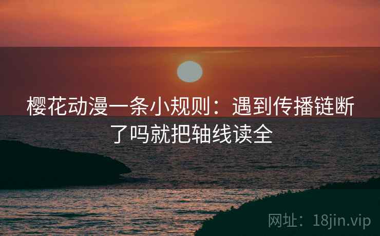 樱花动漫一条小规则：遇到传播链断了吗就把轴线读全