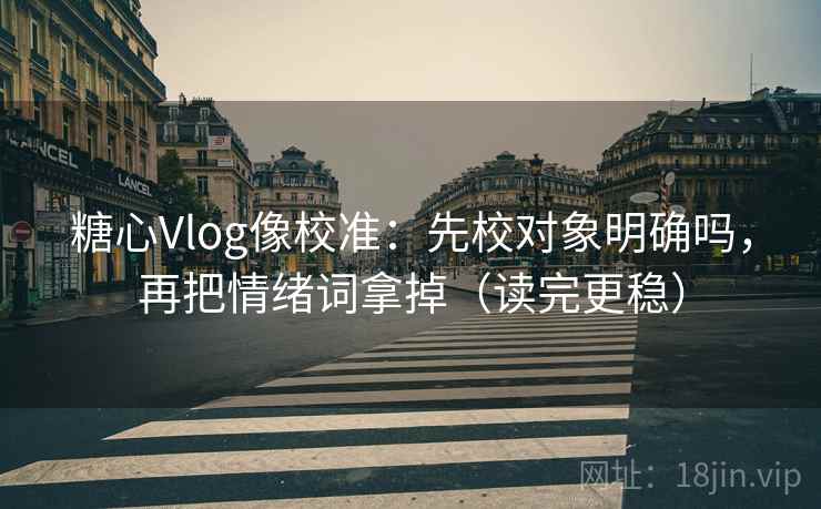 糖心Vlog像校准：先校对象明确吗，再把情绪词拿掉（读完更稳）