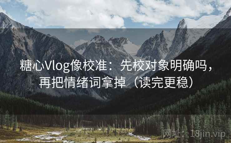糖心Vlog像校准：先校对象明确吗，再把情绪词拿掉（读完更稳）