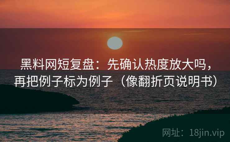 黑料网短复盘：先确认热度放大吗，再把例子标为例子（像翻折页说明书）
