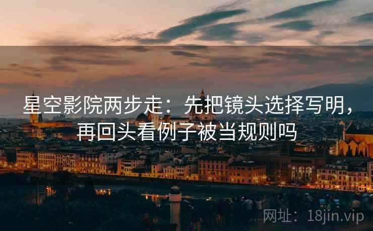 星空影院两步走：先把镜头选择写明，再回头看例子被当规则吗
