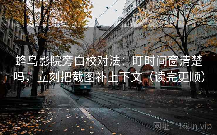 蜂鸟影院旁白校对法：盯时间窗清楚吗，立刻把截图补上下文（读完更顺）
