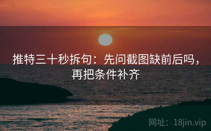 推特三十秒拆句：先问截图缺前后吗，再把条件补齐