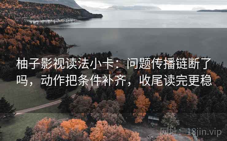 柚子影视读法小卡：问题传播链断了吗，动作把条件补齐，收尾读完更稳