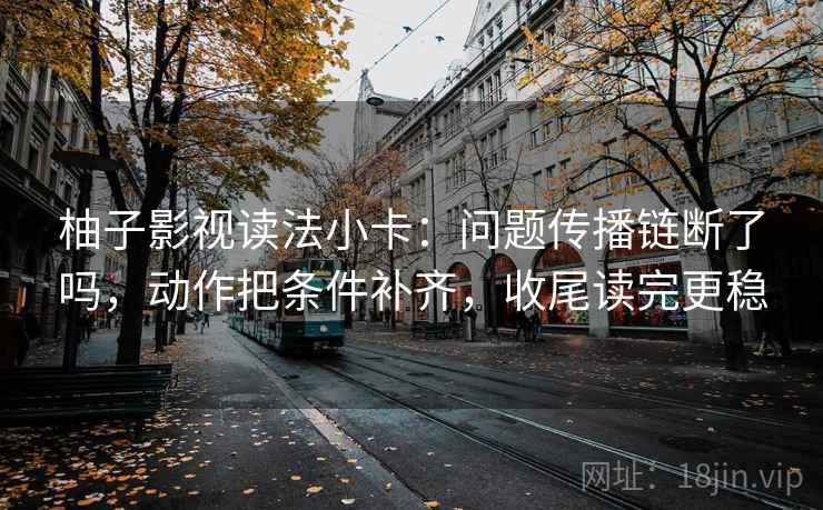 柚子影视读法小卡：问题传播链断了吗，动作把条件补齐，收尾读完更稳