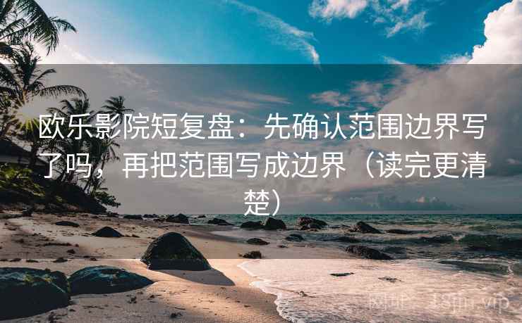 欧乐影院短复盘：先确认范围边界写了吗，再把范围写成边界（读完更清楚）