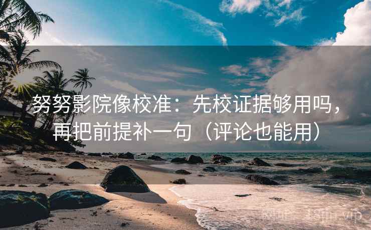 努努影院像校准：先校证据够用吗，再把前提补一句（评论也能用）