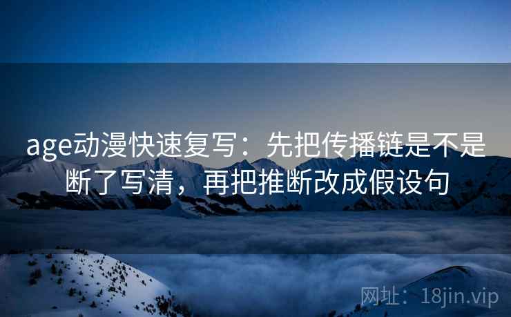 age动漫快速复写：先把传播链是不是断了写清，再把推断改成假设句