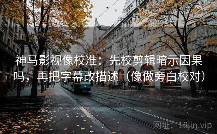 神马影视像校准：先校剪辑暗示因果吗，再把字幕改描述（像做旁白校对）