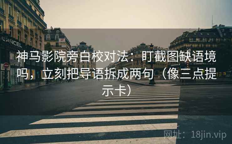神马影院旁白校对法：盯截图缺语境吗，立刻把导语拆成两句（像三点提示卡）