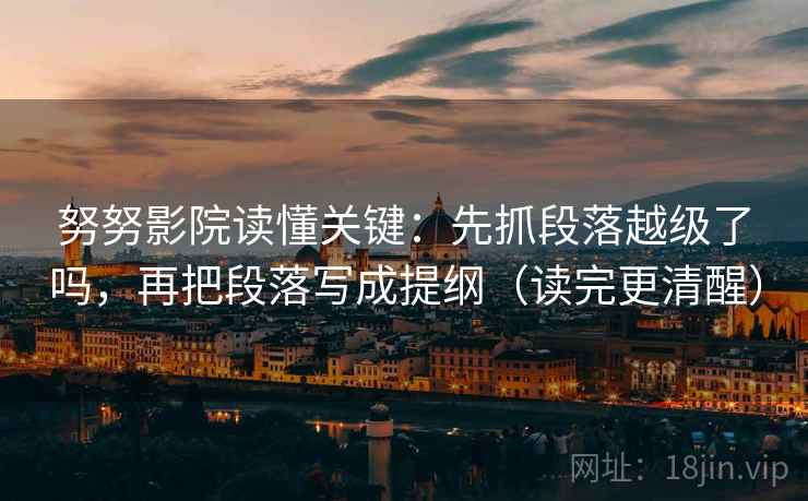 努努影院读懂关键：先抓段落越级了吗，再把段落写成提纲（读完更清醒）