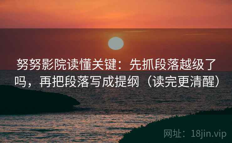 努努影院读懂关键：先抓段落越级了吗，再把段落写成提纲（读完更清醒）