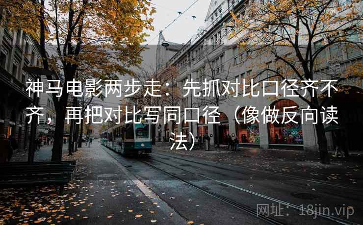 神马电影两步走：先抓对比口径齐不齐，再把对比写同口径（像做反向读法）
