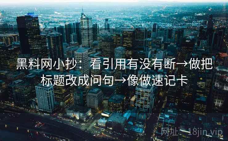 黑料网小抄：看引用有没有断→做把标题改成问句→像做速记卡