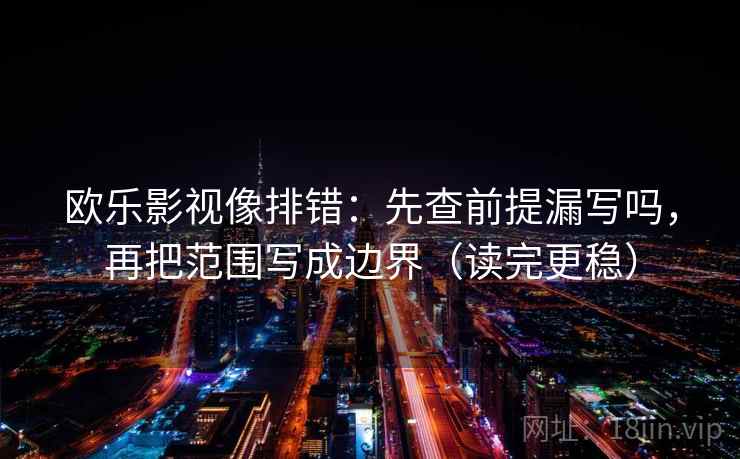 欧乐影视像排错：先查前提漏写吗，再把范围写成边界（读完更稳）
