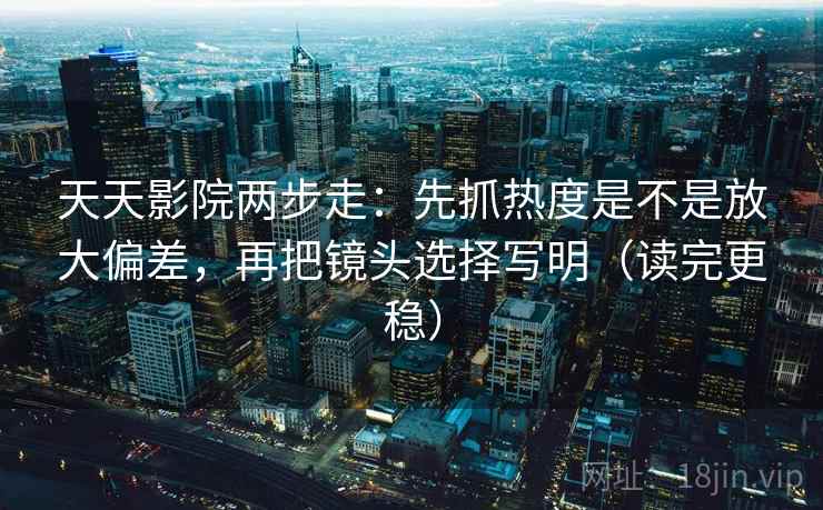 天天影院两步走：先抓热度是不是放大偏差，再把镜头选择写明（读完更稳）