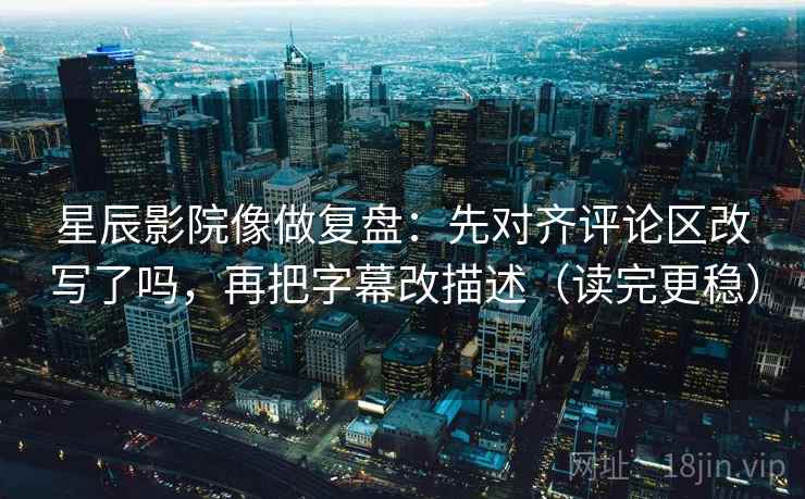 星辰影院像做复盘：先对齐评论区改写了吗，再把字幕改描述（读完更稳）
