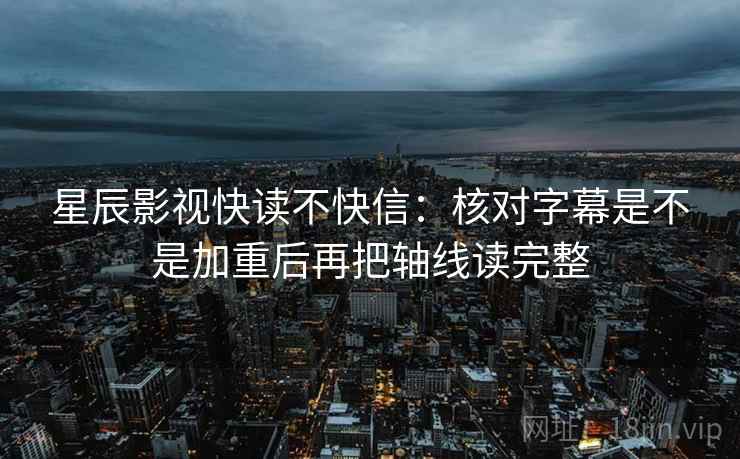 星辰影视快读不快信：核对字幕是不是加重后再把轴线读完整