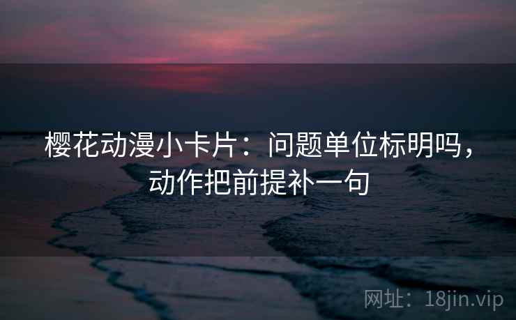 樱花动漫小卡片：问题单位标明吗，动作把前提补一句
