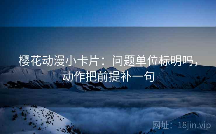 樱花动漫小卡片：问题单位标明吗，动作把前提补一句