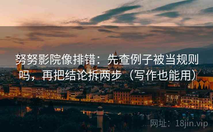 努努影院像排错：先查例子被当规则吗，再把结论拆两步（写作也能用）