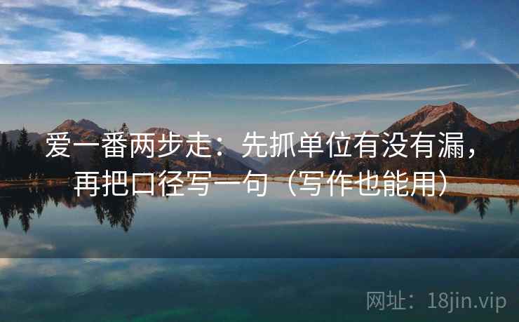 爱一番两步走：先抓单位有没有漏，再把口径写一句（写作也能用）