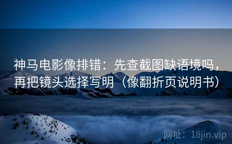 神马电影像排错：先查截图缺语境吗，再把镜头选择写明（像翻折页说明书）