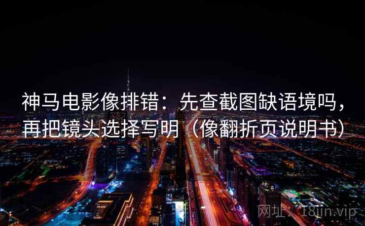 神马电影像排错：先查截图缺语境吗，再把镜头选择写明（像翻折页说明书）