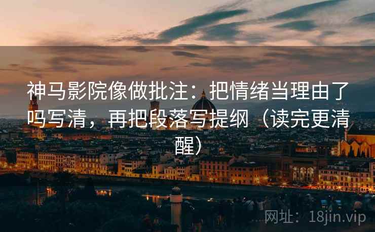 神马影院像做批注：把情绪当理由了吗写清，再把段落写提纲（读完更清醒）