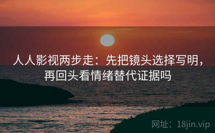 人人影视两步走：先把镜头选择写明，再回头看情绪替代证据吗