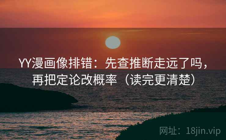 YY漫画像排错：先查推断走远了吗，再把定论改概率（读完更清楚）