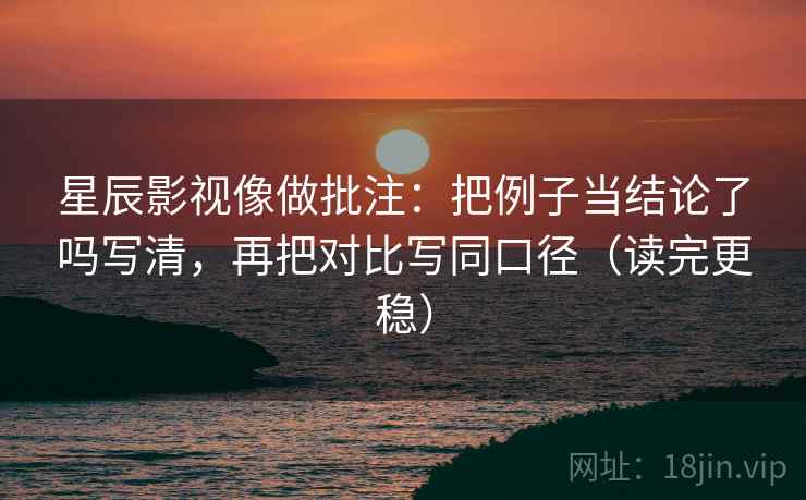 星辰影视像做批注：把例子当结论了吗写清，再把对比写同口径（读完更稳）