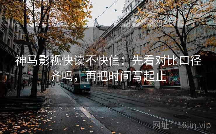 神马影视快读不快信：先看对比口径齐吗，再把时间写起止